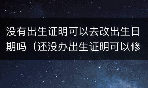 没有出生证明可以去改出生日期吗（还没办出生证明可以修改出生日期吗）