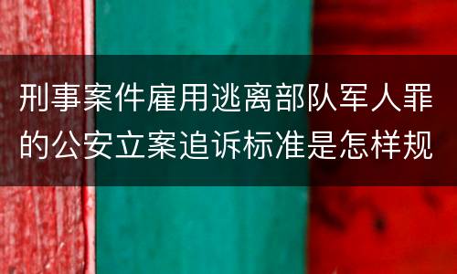 刑事案件雇用逃离部队军人罪的公安立案追诉标准是怎样规定