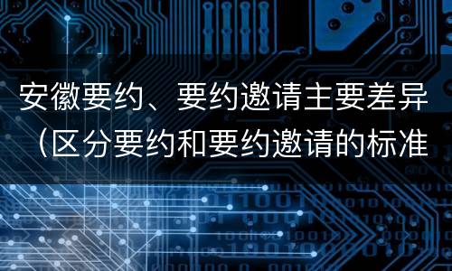 安徽要约、要约邀请主要差异（区分要约和要约邀请的标准）