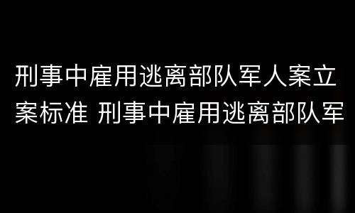 刑事中雇用逃离部队军人案立案标准 刑事中雇用逃离部队军人案立案标准是什么