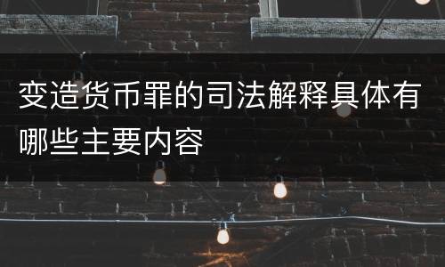 变造货币罪的司法解释具体有哪些主要内容