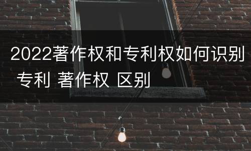 2022著作权和专利权如何识别 专利 著作权 区别