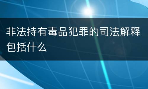 非法持有毒品犯罪的司法解释包括什么