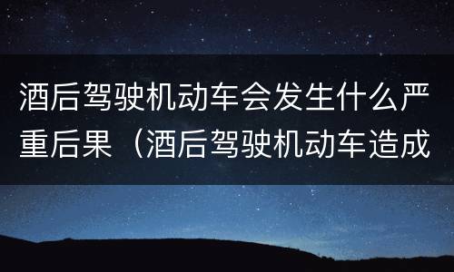酒后驾驶机动车会发生什么严重后果（酒后驾驶机动车造成严重后果的）