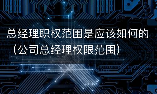 总经理职权范围是应该如何的（公司总经理权限范围）