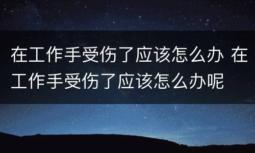 在工作手受伤了应该怎么办 在工作手受伤了应该怎么办呢