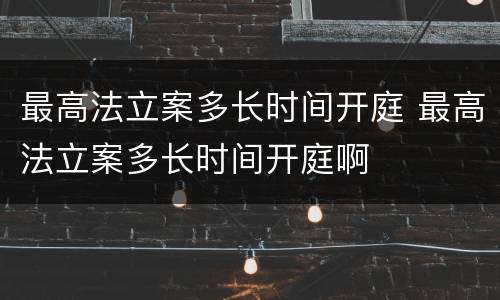 最高法立案多长时间开庭 最高法立案多长时间开庭啊