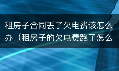 租房子合同丢了欠电费该怎么办（租房子的欠电费跑了怎么办）