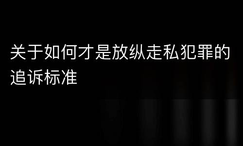 关于如何才是放纵走私犯罪的追诉标准
