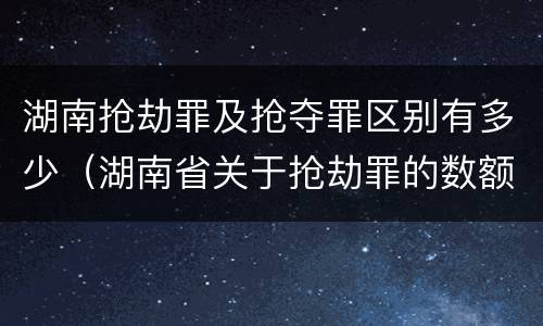 湖南抢劫罪及抢夺罪区别有多少（湖南省关于抢劫罪的数额规定）