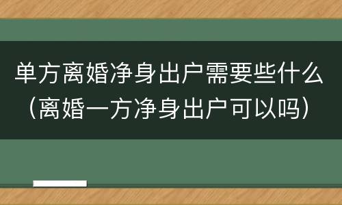 单方离婚净身出户需要些什么（离婚一方净身出户可以吗）