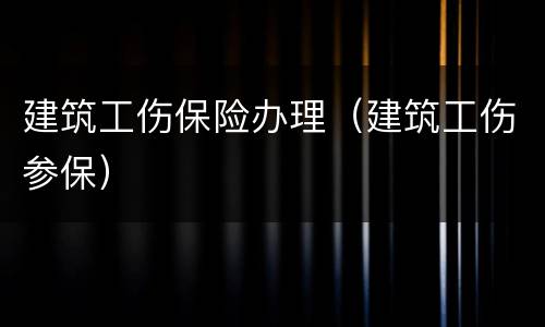 建筑工伤保险办理（建筑工伤参保）