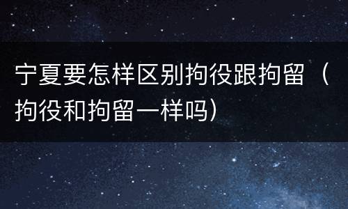 宁夏要怎样区别拘役跟拘留（拘役和拘留一样吗）