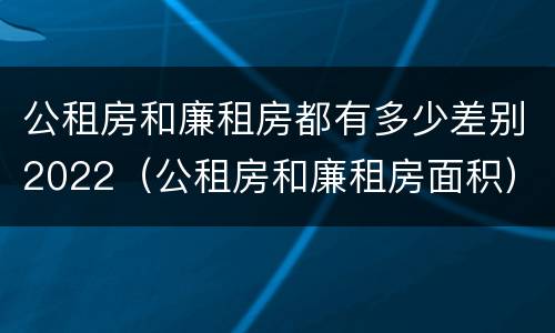 公租房和廉租房都有多少差别2022（公租房和廉租房面积）