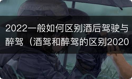 2022一般如何区别酒后驾驶与醉驾（酒驾和醉驾的区别2020年）