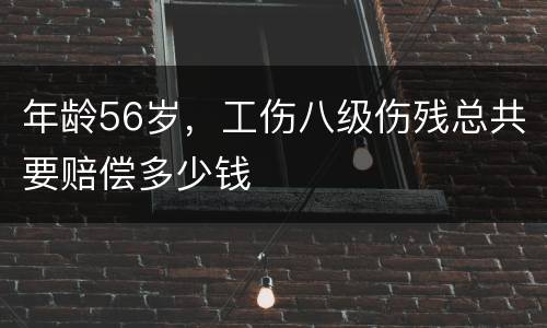 年龄56岁，工伤八级伤残总共要赔偿多少钱