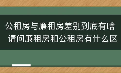 公租房与廉租房差别到底有啥 请问廉租房和公租房有什么区别?