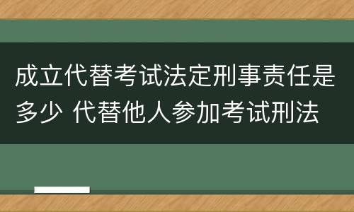 成立代替考试法定刑事责任是多少 代替他人参加考试刑法