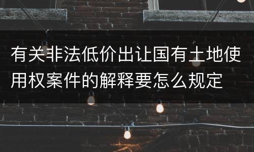 有关非法低价出让国有土地使用权案件的解释要怎么规定