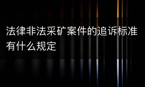 法律非法采矿案件的追诉标准有什么规定