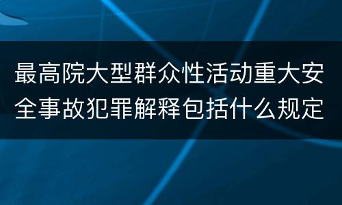 最高院大型群众性活动重大安全事故犯罪解释包括什么规定
