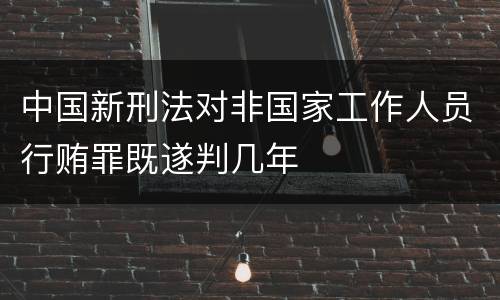 中国新刑法对非国家工作人员行贿罪既遂判几年