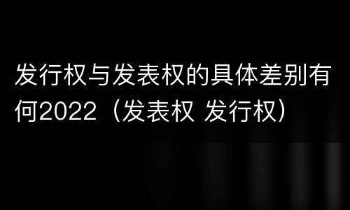 发行权与发表权的具体差别有何2022（发表权 发行权）