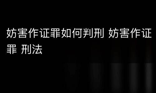 妨害作证罪如何判刑 妨害作证罪 刑法
