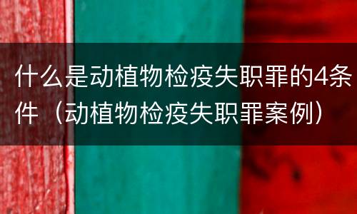 什么是动植物检疫失职罪的4条件（动植物检疫失职罪案例）