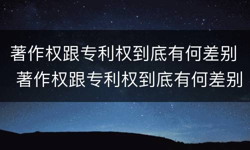 著作权跟专利权到底有何差别 著作权跟专利权到底有何差别呢