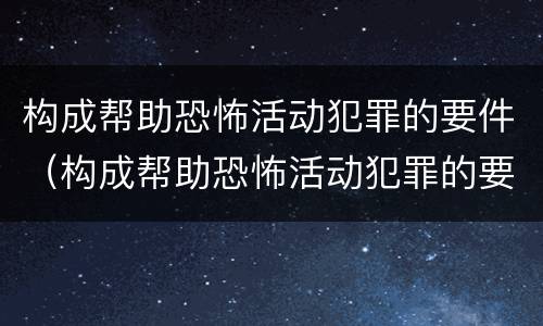 构成帮助恐怖活动犯罪的要件（构成帮助恐怖活动犯罪的要件包括）