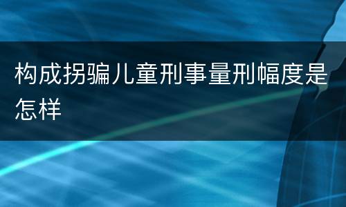 构成拐骗儿童刑事量刑幅度是怎样