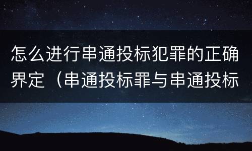 怎么进行串通投标犯罪的正确界定（串通投标罪与串通投标违法行为的界限）