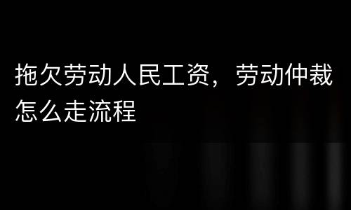 拖欠劳动人民工资，劳动仲裁怎么走流程