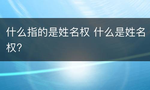 什么指的是姓名权 什么是姓名权?
