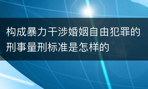 构成暴力干涉婚姻自由犯罪的刑事量刑标准是怎样的