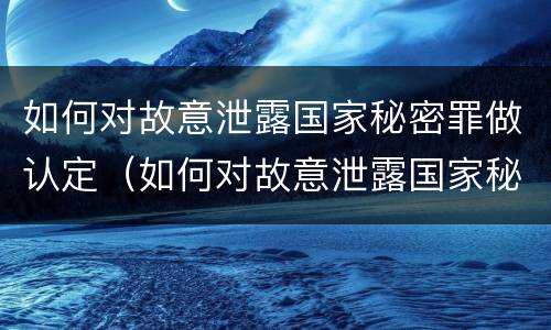 如何对故意泄露国家秘密罪做认定（如何对故意泄露国家秘密罪做认定证据）