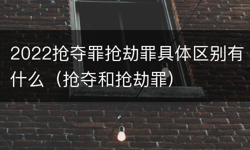 2022抢夺罪抢劫罪具体区别有什么（抢夺和抢劫罪）