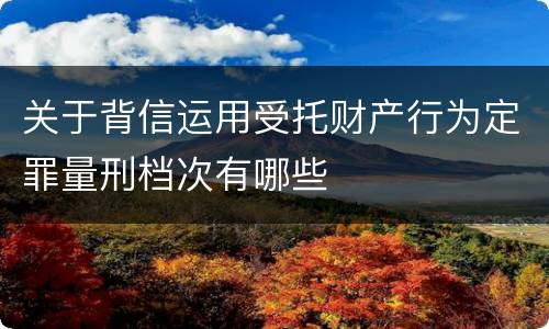 关于背信运用受托财产行为定罪量刑档次有哪些