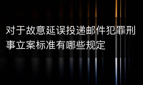 对于故意延误投递邮件犯罪刑事立案标准有哪些规定