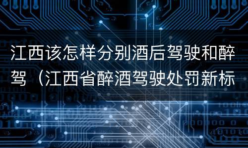 江西该怎样分别酒后驾驶和醉驾（江西省醉酒驾驶处罚新标准）