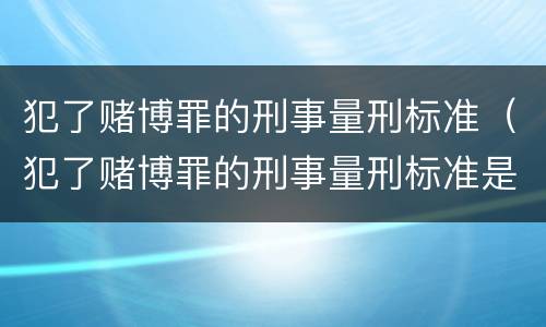 犯了赌博罪的刑事量刑标准（犯了赌博罪的刑事量刑标准是）