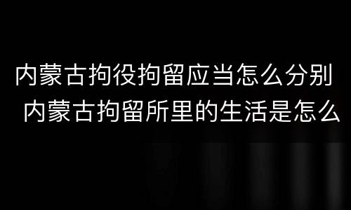 内蒙古拘役拘留应当怎么分别 内蒙古拘留所里的生活是怎么样的