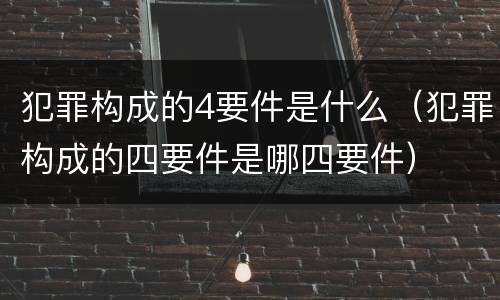 犯罪构成的4要件是什么（犯罪构成的四要件是哪四要件）