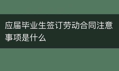 应届毕业生签订劳动合同注意事项是什么