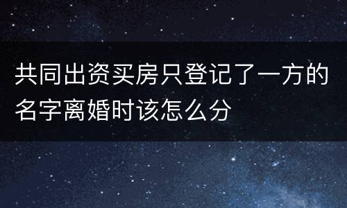 共同出资买房只登记了一方的名字离婚时该怎么分