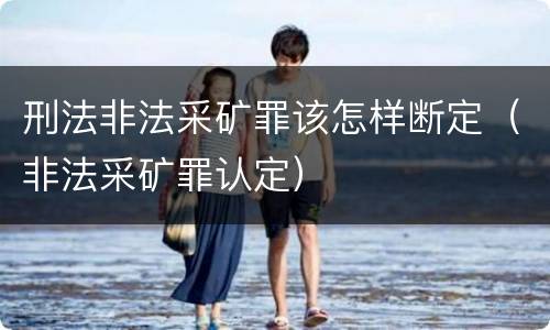 刑法非法采矿罪该怎样断定（非法采矿罪认定）
