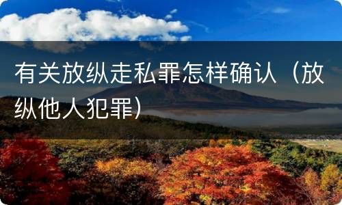 有关放纵走私罪怎样确认（放纵他人犯罪）