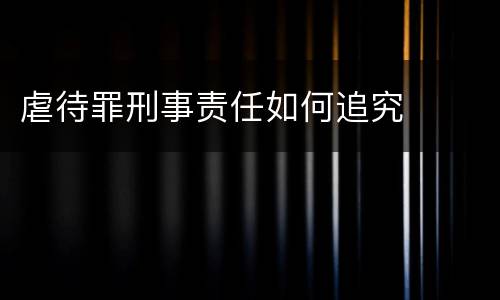 虐待罪刑事责任如何追究