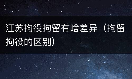 江苏拘役拘留有啥差异（拘留拘役的区别）